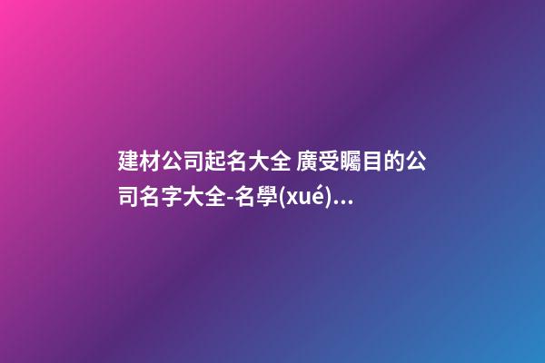 建材公司起名大全 廣受矚目的公司名字大全-名學(xué)網(wǎng)-第1張-公司起名-玄機(jī)派